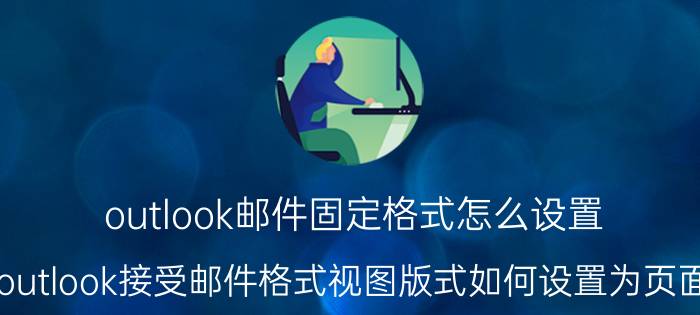 outlook邮件固定格式怎么设置 outlook接受邮件格式视图版式如何设置为页面？